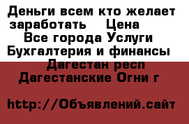 Деньги всем кто желает заработать. › Цена ­ 500 - Все города Услуги » Бухгалтерия и финансы   . Дагестан респ.,Дагестанские Огни г.